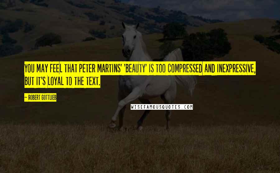 Robert Gottlieb Quotes: You may feel that Peter Martins' 'Beauty' is too compressed and inexpressive, but it's loyal to the text.
