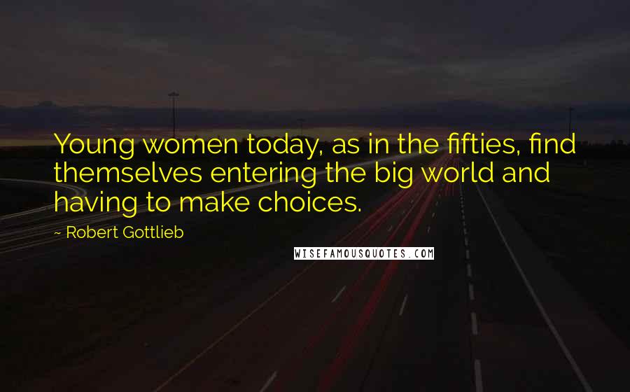 Robert Gottlieb Quotes: Young women today, as in the fifties, find themselves entering the big world and having to make choices.
