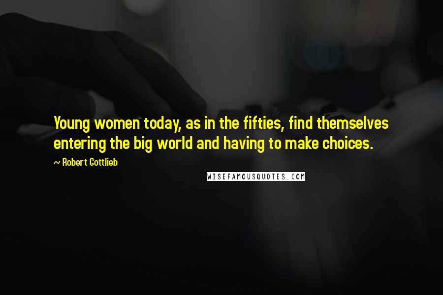 Robert Gottlieb Quotes: Young women today, as in the fifties, find themselves entering the big world and having to make choices.