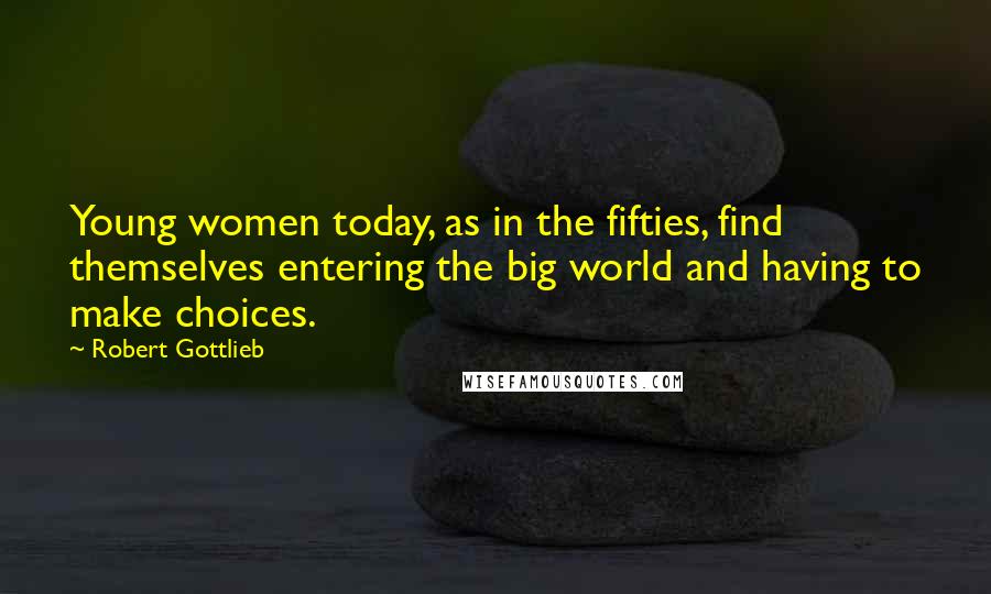 Robert Gottlieb Quotes: Young women today, as in the fifties, find themselves entering the big world and having to make choices.