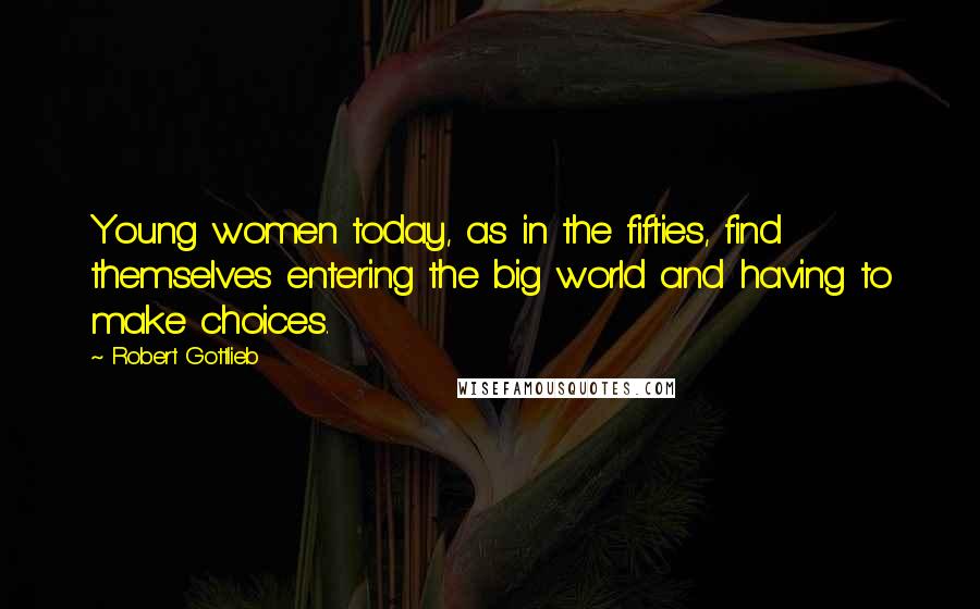 Robert Gottlieb Quotes: Young women today, as in the fifties, find themselves entering the big world and having to make choices.