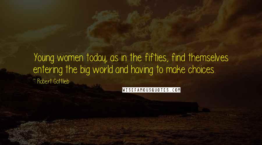 Robert Gottlieb Quotes: Young women today, as in the fifties, find themselves entering the big world and having to make choices.