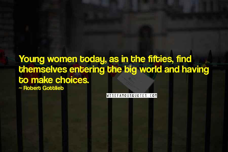 Robert Gottlieb Quotes: Young women today, as in the fifties, find themselves entering the big world and having to make choices.