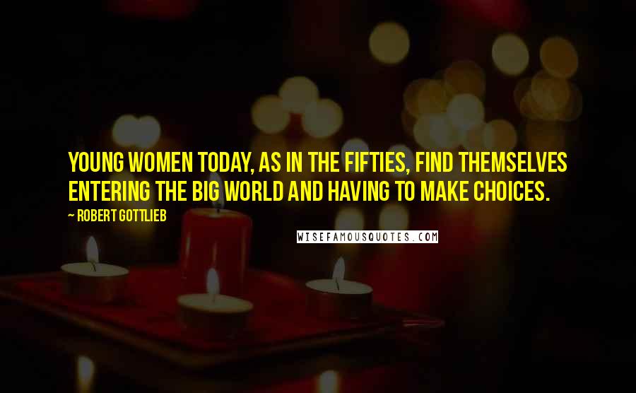 Robert Gottlieb Quotes: Young women today, as in the fifties, find themselves entering the big world and having to make choices.