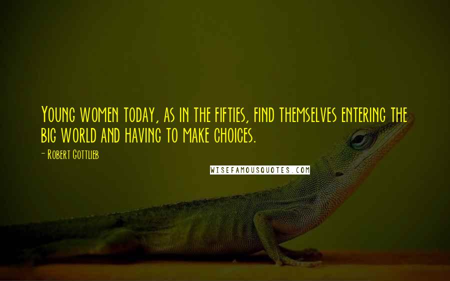 Robert Gottlieb Quotes: Young women today, as in the fifties, find themselves entering the big world and having to make choices.