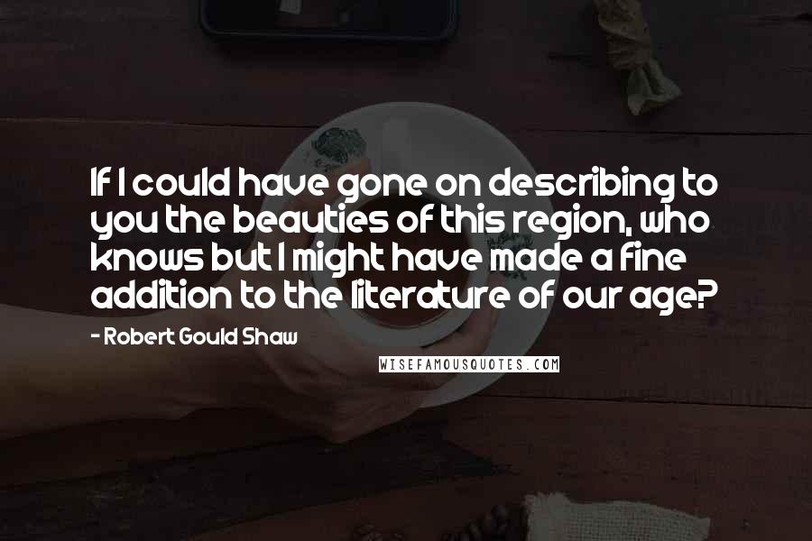 Robert Gould Shaw Quotes: If I could have gone on describing to you the beauties of this region, who knows but I might have made a fine addition to the literature of our age?