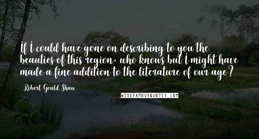 Robert Gould Shaw Quotes: If I could have gone on describing to you the beauties of this region, who knows but I might have made a fine addition to the literature of our age?