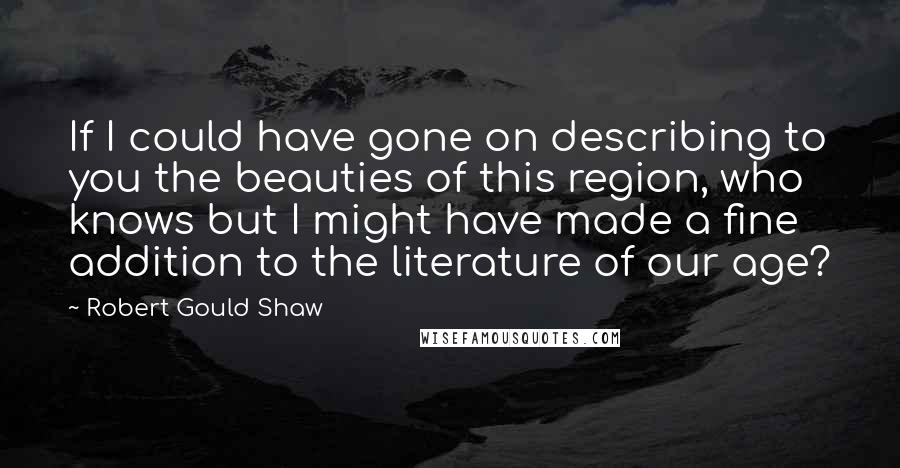 Robert Gould Shaw Quotes: If I could have gone on describing to you the beauties of this region, who knows but I might have made a fine addition to the literature of our age?