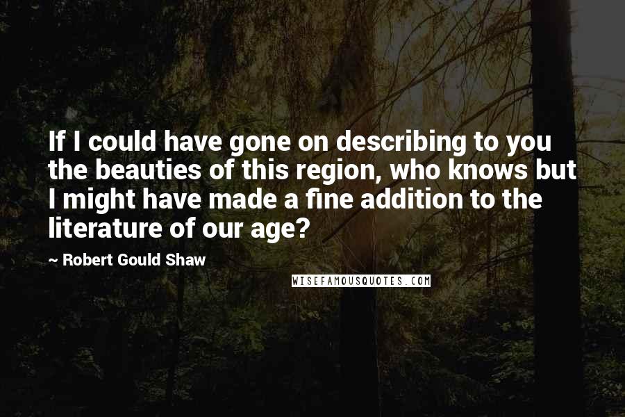 Robert Gould Shaw Quotes: If I could have gone on describing to you the beauties of this region, who knows but I might have made a fine addition to the literature of our age?