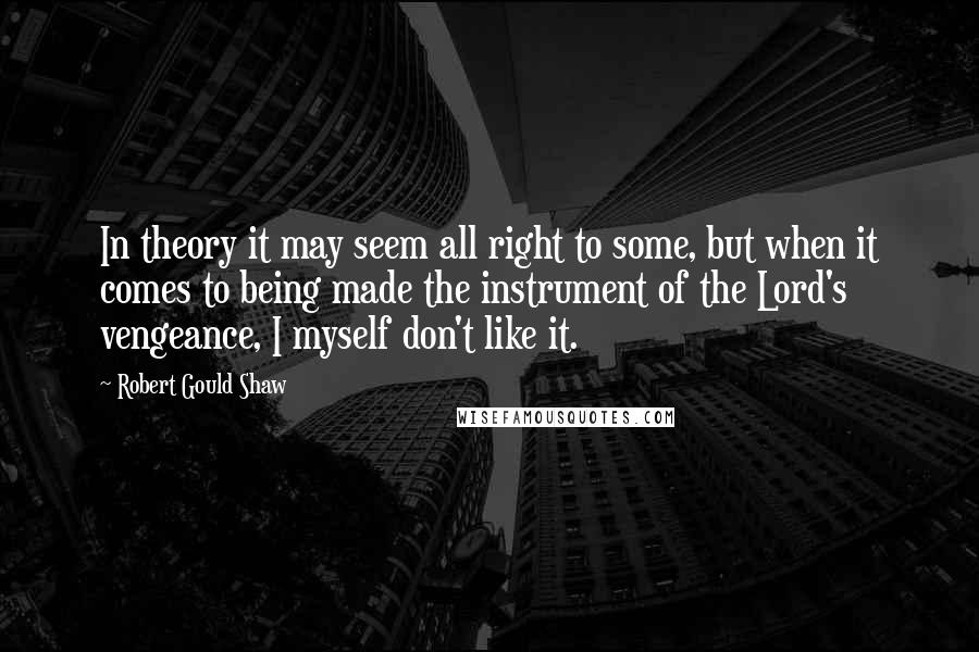 Robert Gould Shaw Quotes: In theory it may seem all right to some, but when it comes to being made the instrument of the Lord's vengeance, I myself don't like it.