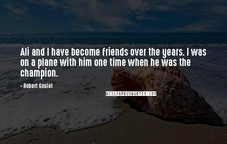 Robert Goulet Quotes: Ali and I have become friends over the years. I was on a plane with him one time when he was the champion.