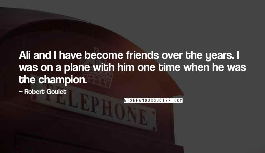 Robert Goulet Quotes: Ali and I have become friends over the years. I was on a plane with him one time when he was the champion.