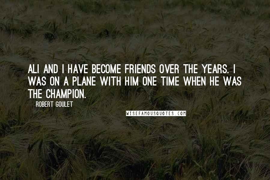 Robert Goulet Quotes: Ali and I have become friends over the years. I was on a plane with him one time when he was the champion.