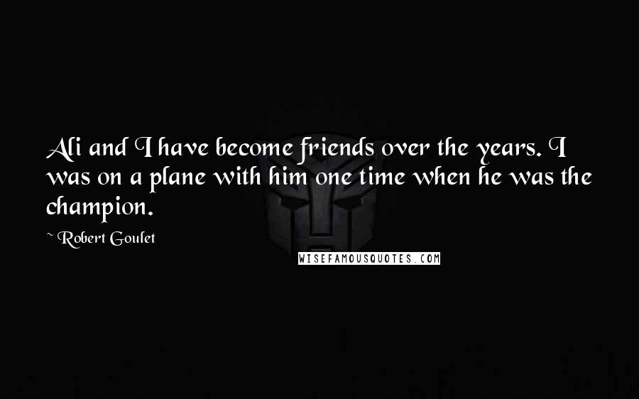Robert Goulet Quotes: Ali and I have become friends over the years. I was on a plane with him one time when he was the champion.