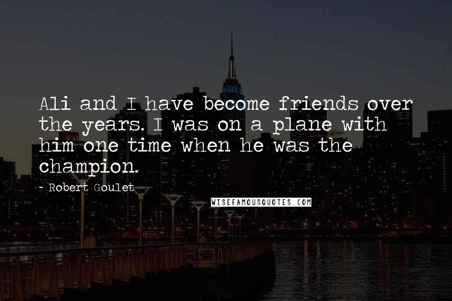 Robert Goulet Quotes: Ali and I have become friends over the years. I was on a plane with him one time when he was the champion.
