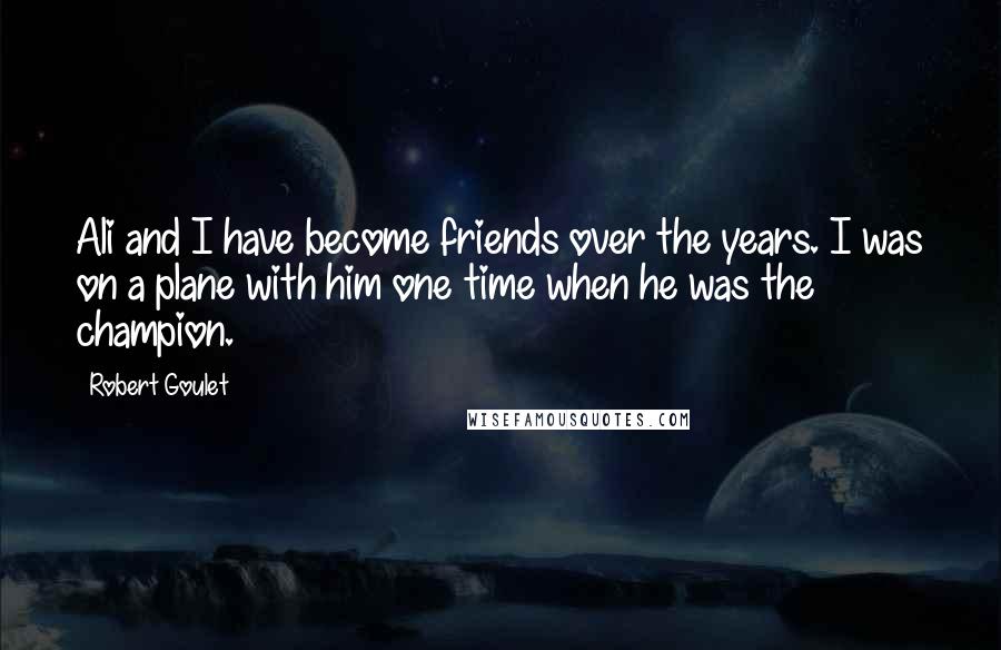 Robert Goulet Quotes: Ali and I have become friends over the years. I was on a plane with him one time when he was the champion.
