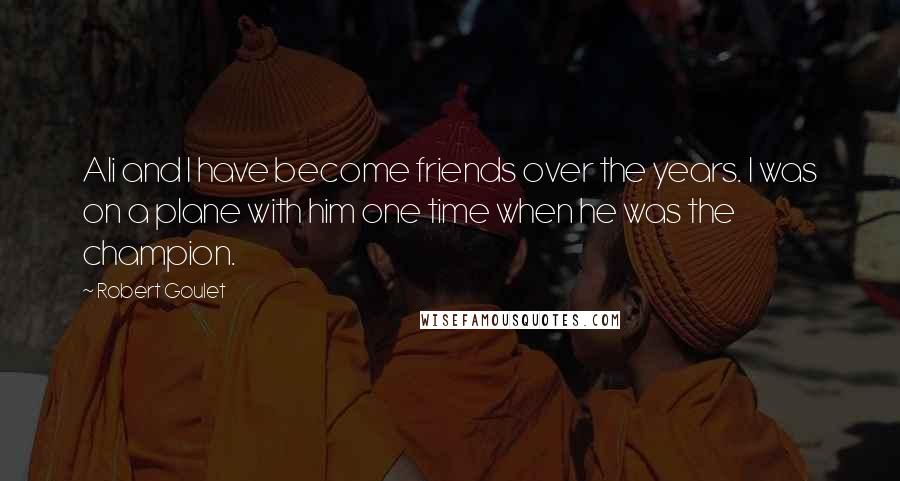 Robert Goulet Quotes: Ali and I have become friends over the years. I was on a plane with him one time when he was the champion.