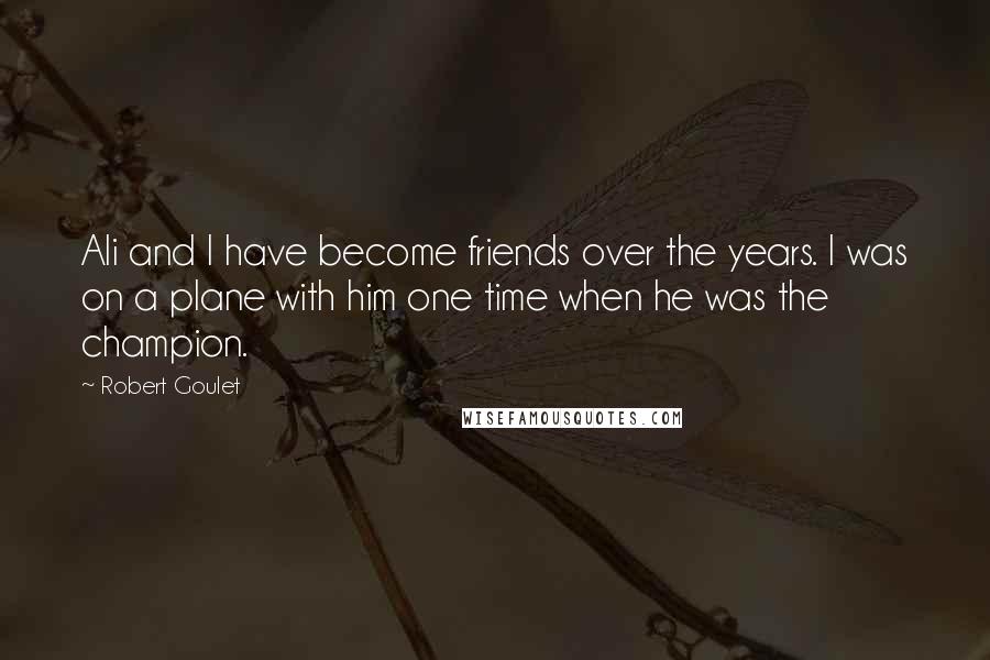 Robert Goulet Quotes: Ali and I have become friends over the years. I was on a plane with him one time when he was the champion.