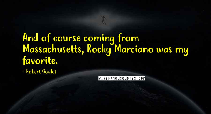 Robert Goulet Quotes: And of course coming from Massachusetts, Rocky Marciano was my favorite.