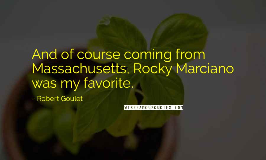 Robert Goulet Quotes: And of course coming from Massachusetts, Rocky Marciano was my favorite.