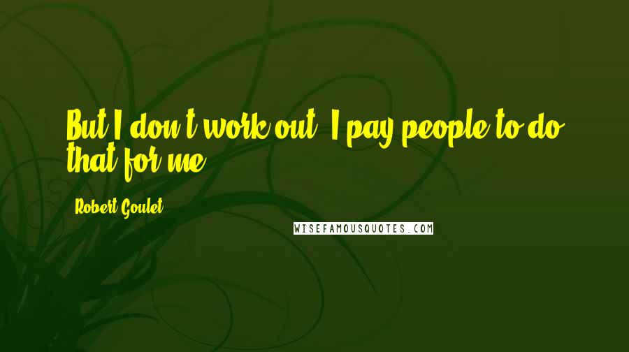 Robert Goulet Quotes: But I don't work out. I pay people to do that for me.