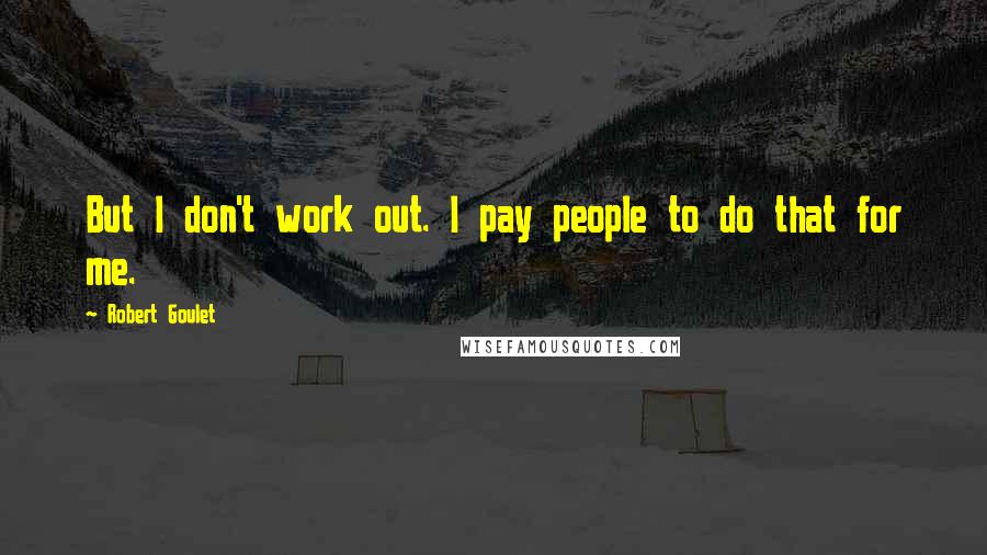 Robert Goulet Quotes: But I don't work out. I pay people to do that for me.