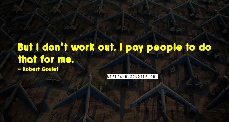 Robert Goulet Quotes: But I don't work out. I pay people to do that for me.
