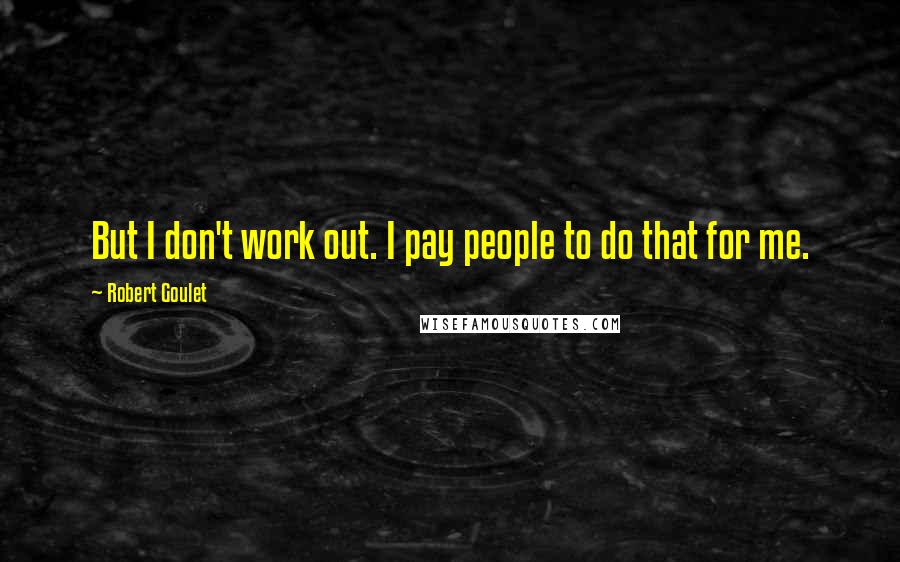 Robert Goulet Quotes: But I don't work out. I pay people to do that for me.