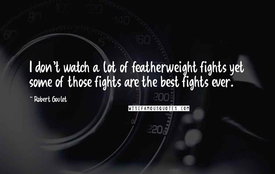 Robert Goulet Quotes: I don't watch a lot of featherweight fights yet some of those fights are the best fights ever.