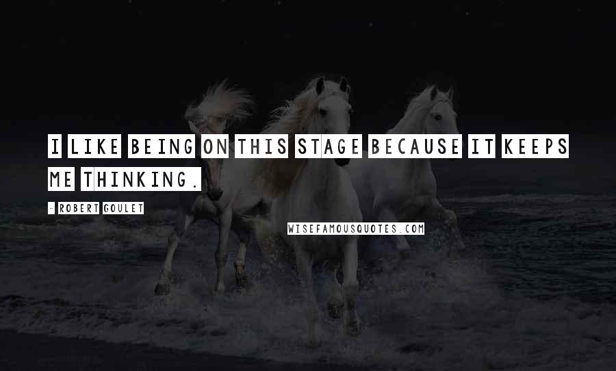 Robert Goulet Quotes: I like being on this stage because it keeps me thinking.