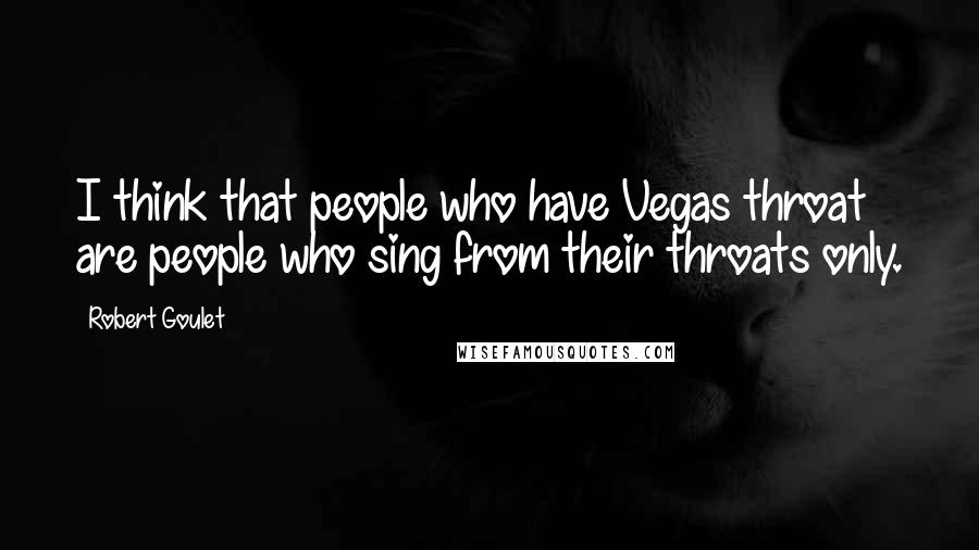 Robert Goulet Quotes: I think that people who have Vegas throat are people who sing from their throats only.