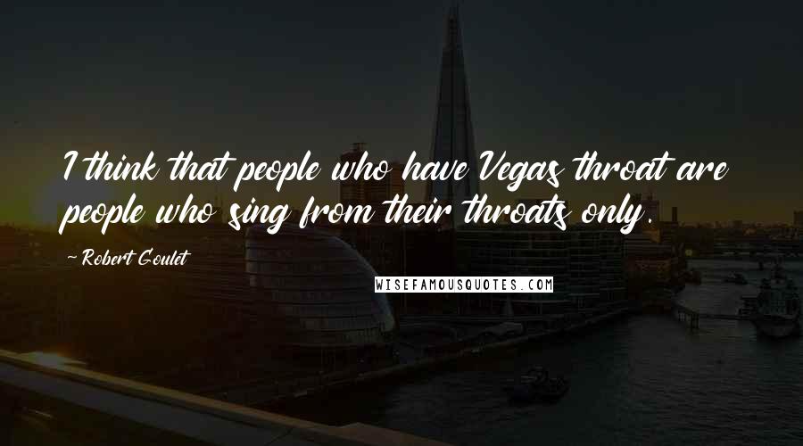 Robert Goulet Quotes: I think that people who have Vegas throat are people who sing from their throats only.