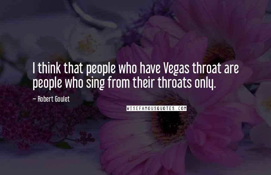 Robert Goulet Quotes: I think that people who have Vegas throat are people who sing from their throats only.