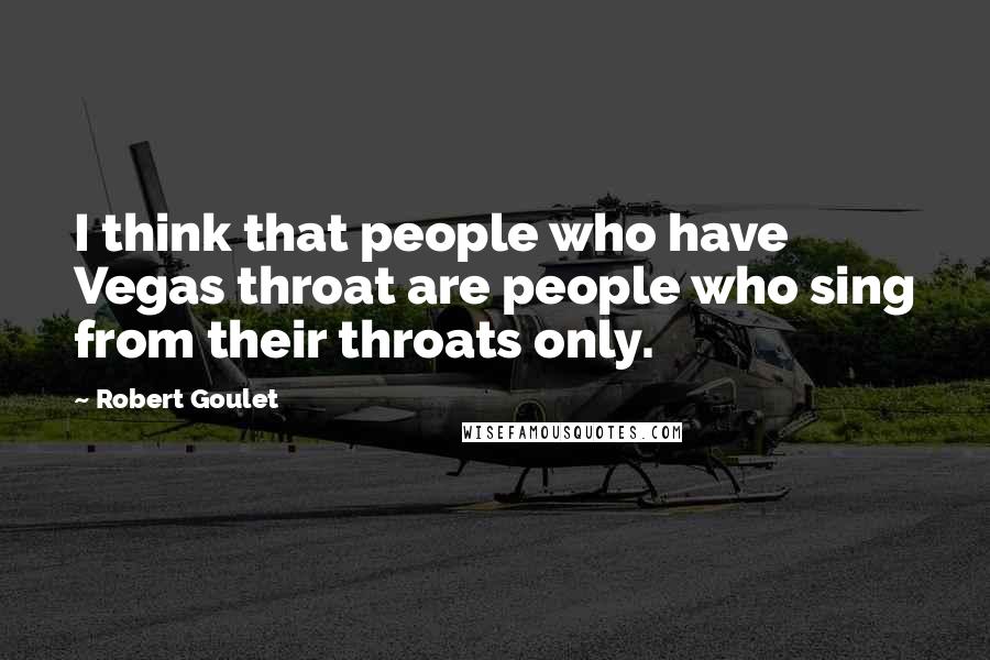 Robert Goulet Quotes: I think that people who have Vegas throat are people who sing from their throats only.