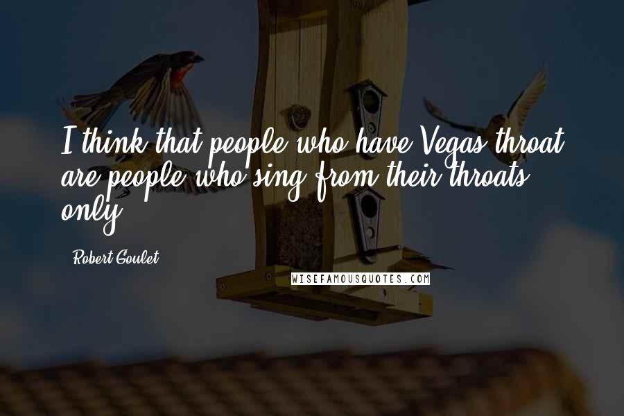 Robert Goulet Quotes: I think that people who have Vegas throat are people who sing from their throats only.