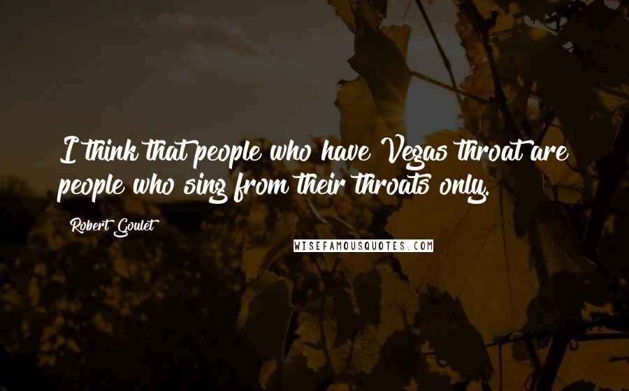 Robert Goulet Quotes: I think that people who have Vegas throat are people who sing from their throats only.