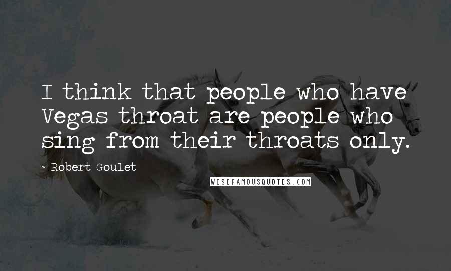 Robert Goulet Quotes: I think that people who have Vegas throat are people who sing from their throats only.