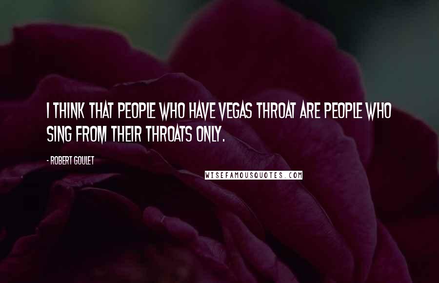Robert Goulet Quotes: I think that people who have Vegas throat are people who sing from their throats only.