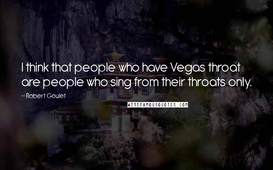 Robert Goulet Quotes: I think that people who have Vegas throat are people who sing from their throats only.