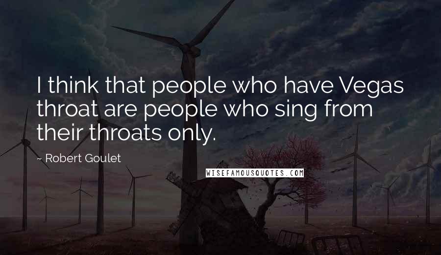 Robert Goulet Quotes: I think that people who have Vegas throat are people who sing from their throats only.