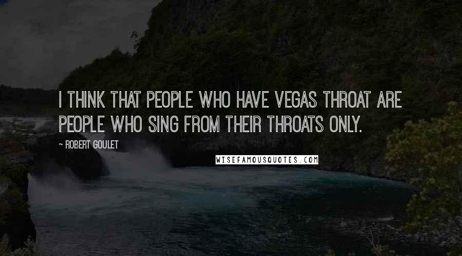 Robert Goulet Quotes: I think that people who have Vegas throat are people who sing from their throats only.