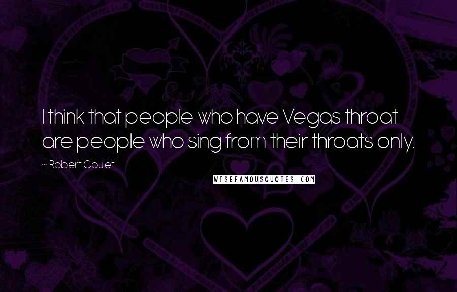 Robert Goulet Quotes: I think that people who have Vegas throat are people who sing from their throats only.