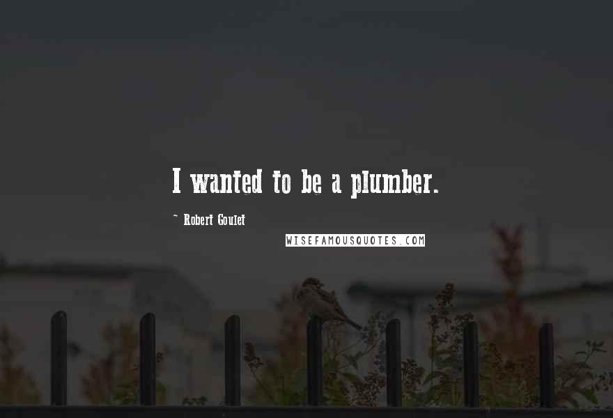 Robert Goulet Quotes: I wanted to be a plumber.