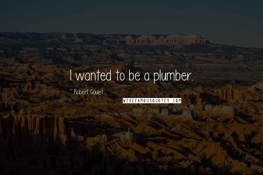 Robert Goulet Quotes: I wanted to be a plumber.