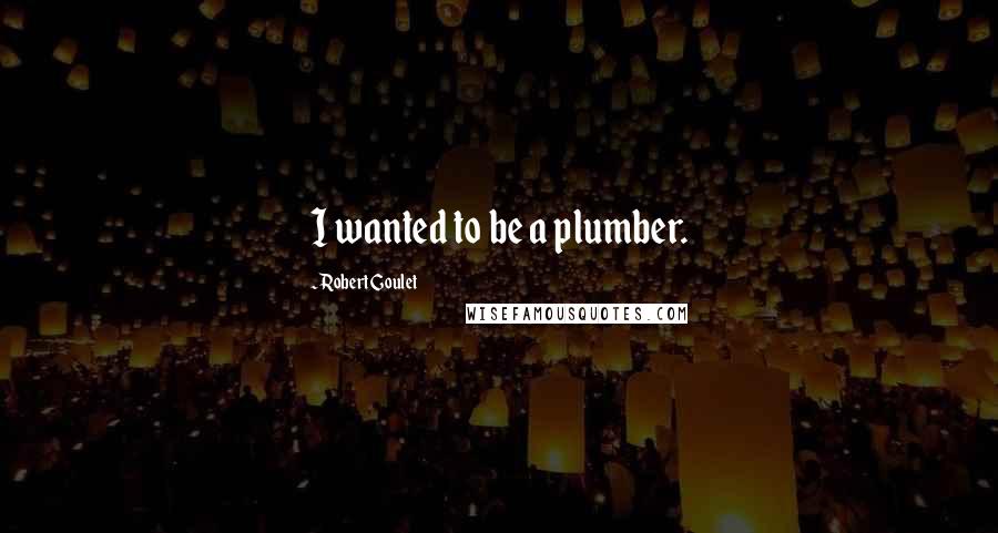 Robert Goulet Quotes: I wanted to be a plumber.