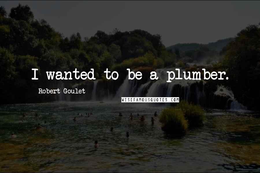 Robert Goulet Quotes: I wanted to be a plumber.