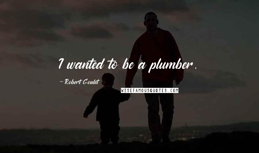 Robert Goulet Quotes: I wanted to be a plumber.