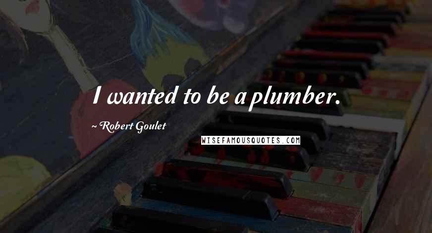 Robert Goulet Quotes: I wanted to be a plumber.