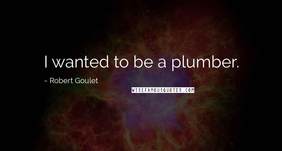 Robert Goulet Quotes: I wanted to be a plumber.