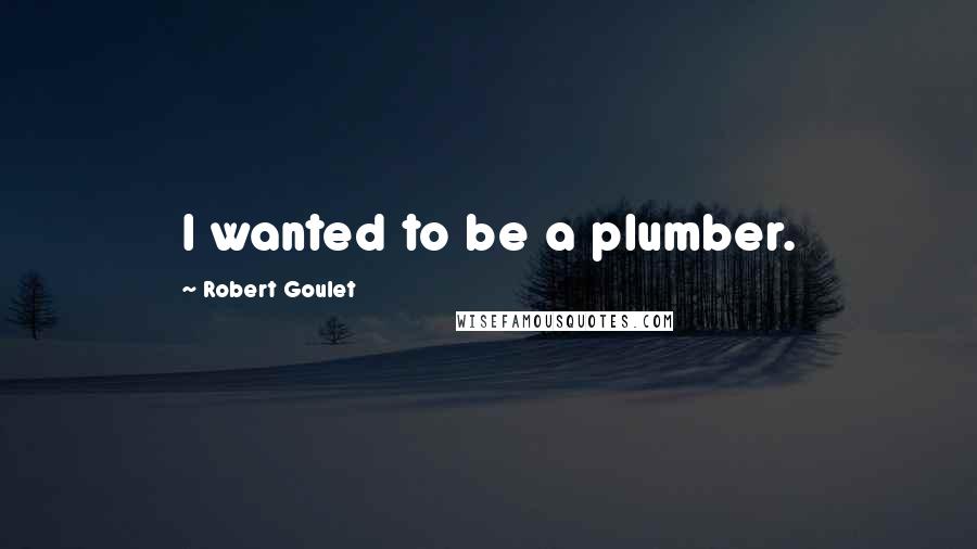 Robert Goulet Quotes: I wanted to be a plumber.